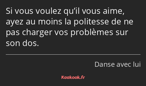 Si vous voulez qu’il vous aime, ayez au moins la politesse de ne pas charger vos problèmes sur son…