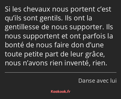 Si les chevaux nous portent c’est qu’ils sont gentils. Ils ont la gentillesse de nous supporter…