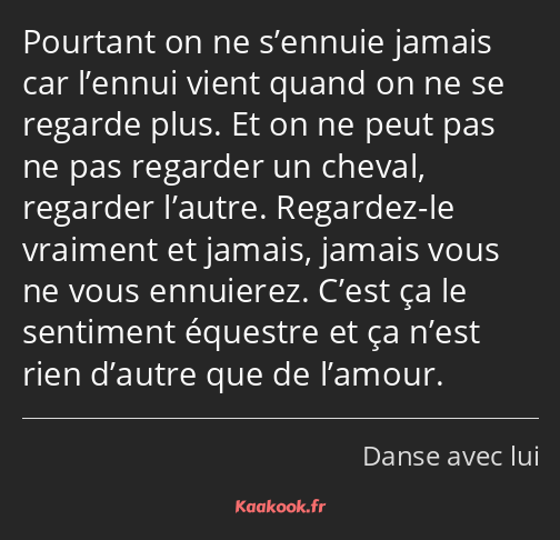 Pourtant on ne s’ennuie jamais car l’ennui vient quand on ne se regarde plus. Et on ne peut pas ne…