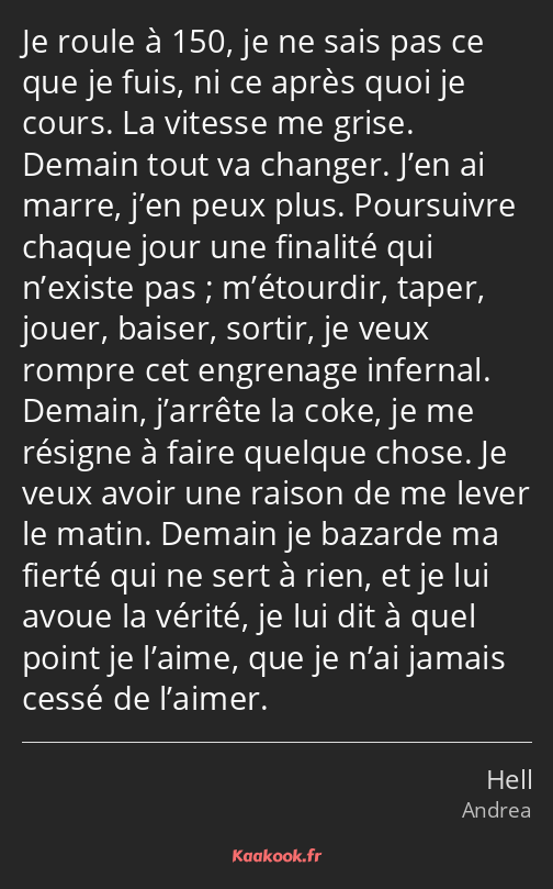 Je roule à 150, je ne sais pas ce que je fuis, ni ce après quoi je cours. La vitesse me grise…