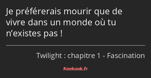 Je préférerais mourir que de vivre dans un monde où tu n’existes pas !