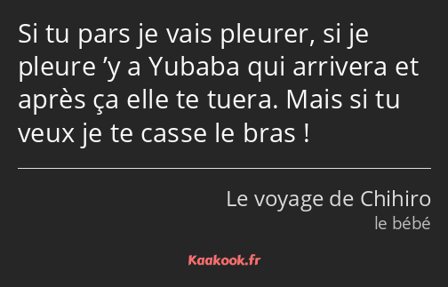 Si tu pars je vais pleurer, si je pleure ’y a Yubaba qui arrivera et après ça elle te tuera. Mais…