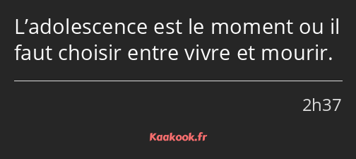 L’adolescence est le moment ou il faut choisir entre vivre et mourir.