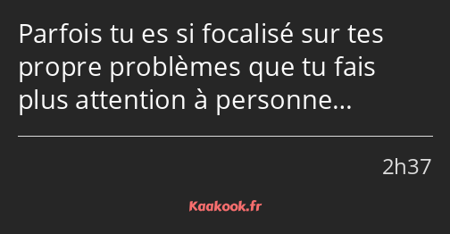 Parfois tu es si focalisé sur tes propre problèmes que tu fais plus attention à personne…