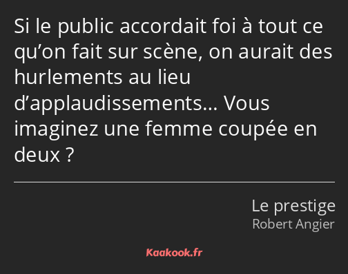 Si le public accordait foi à tout ce qu’on fait sur scène, on aurait des hurlements au lieu…