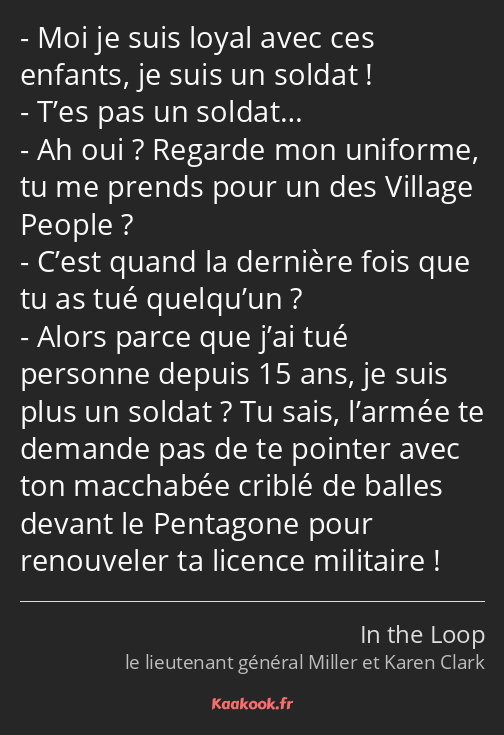 Moi je suis loyal avec ces enfants, je suis un soldat ! T’es pas un soldat… Ah oui ? Regarde mon…