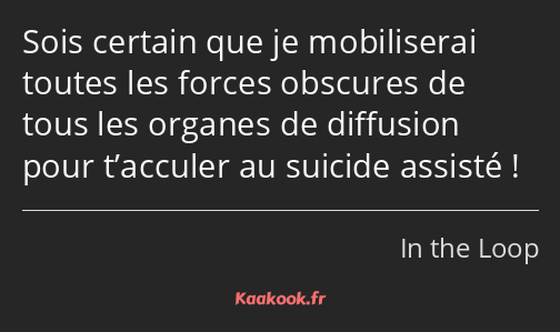 Sois certain que je mobiliserai toutes les forces obscures de tous les organes de diffusion pour…