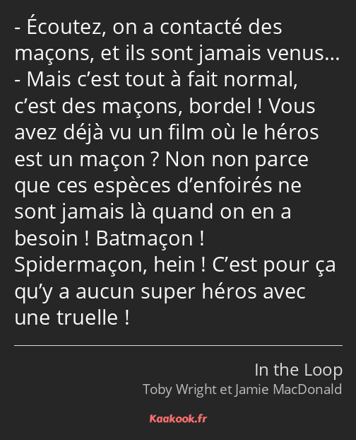 Écoutez, on a contacté des maçons, et ils sont jamais venus… Mais c’est tout à fait normal, c’est…