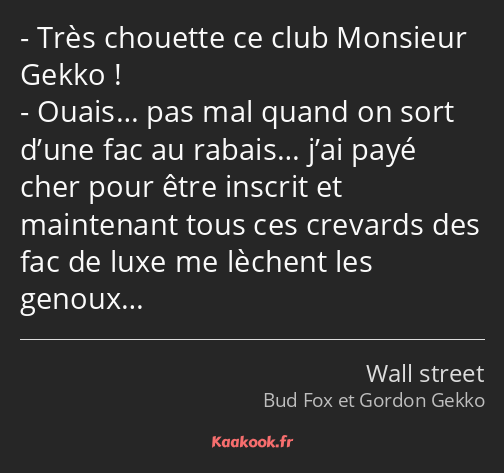 Très chouette ce club Monsieur Gekko ! Ouais… pas mal quand on sort d’une fac au rabais… j’ai payé…