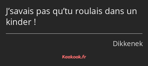 J’savais pas qu’tu roulais dans un kinder !