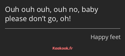 Ouh ouh ouh, ouh no, baby please don’t go, oh!