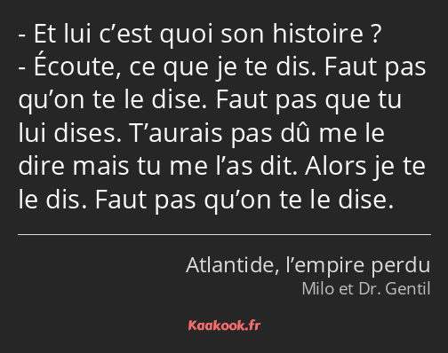 Et lui c’est quoi son histoire ? Écoute, ce que je te dis. Faut pas qu’on te le dise. Faut pas que…