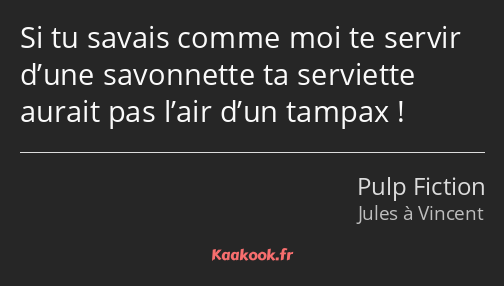 Si tu savais comme moi te servir d’une savonnette ta serviette aurait pas l’air d’un tampax !