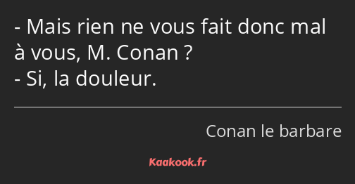 Mais rien ne vous fait donc mal à vous, M. Conan ? Si, la douleur.