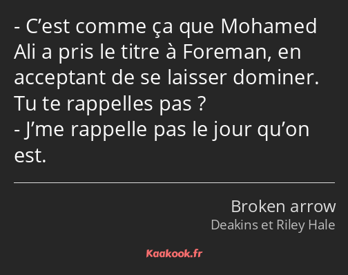 C’est comme ça que Mohamed Ali a pris le titre à Foreman, en acceptant de se laisser dominer. Tu te…