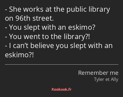 She works at the public library on 96th street. You slept with an eskimo? You went to the library…