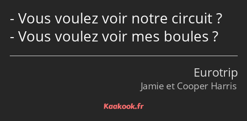 Vous voulez voir notre circuit ? Vous voulez voir mes boules ?
