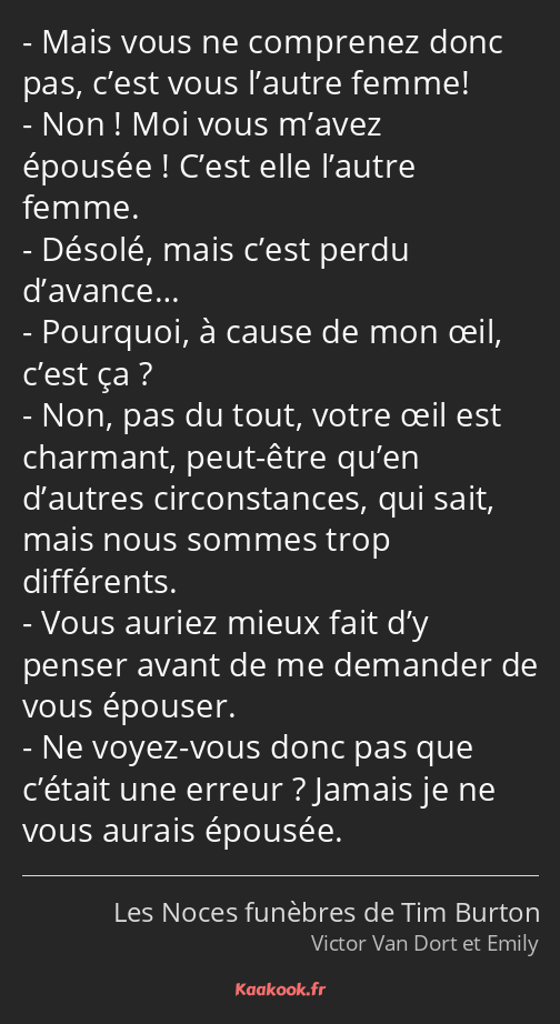 Mais vous ne comprenez donc pas, c’est vous l’autre femme! Non ! Moi vous m’avez épousée ! C’est…