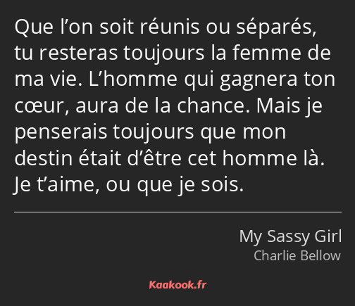 Que l’on soit réunis ou séparés, tu resteras toujours la femme de ma vie. L’homme qui gagnera ton…