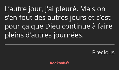 L’autre jour, j’ai pleuré. Mais on s’en fout des autres jours et c’est pour ça que Dieu continue à…