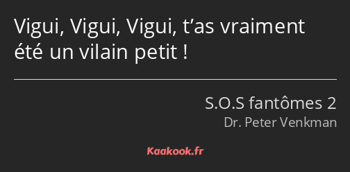 Vigui, Vigui, Vigui, t’as vraiment été un vilain petit !