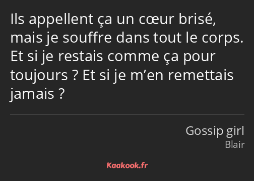 Ils appellent ça un cœur brisé, mais je souffre dans tout le corps. Et si je restais comme ça pour…