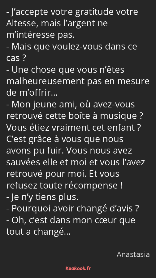 J’accepte votre gratitude votre Altesse, mais l’argent ne m’intéresse pas. Mais que voulez-vous…