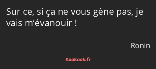 Sur ce, si ça ne vous gène pas, je vais m’évanouir !