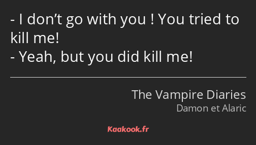 I don’t go with you ! You tried to kill me! Yeah, but you did kill me!