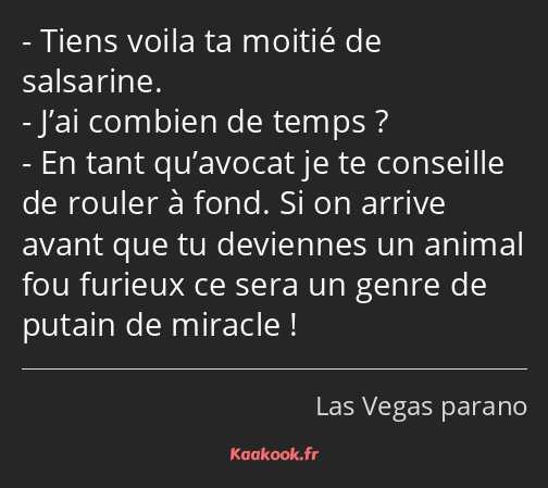 Tiens voila ta moitié de salsarine. J’ai combien de temps ? En tant qu’avocat je te conseille de…