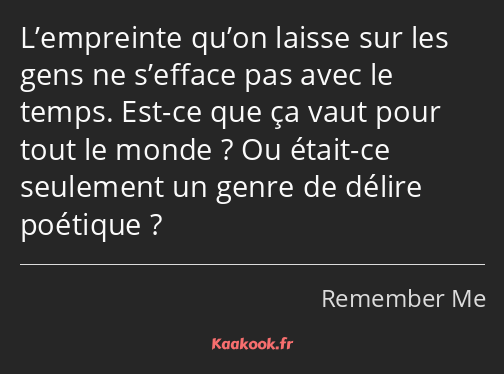 L’empreinte qu’on laisse sur les gens ne s’efface pas avec le temps. Est-ce que ça vaut pour tout…