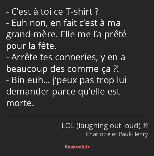 C’est à toi ce T-shirt ? Euh non, en fait c’est à ma grand-mère. Elle me l’a prêté pour la fête…