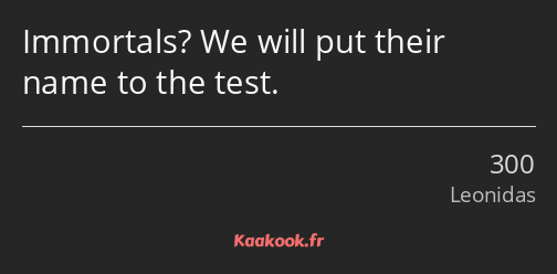 Immortals? We will put their name to the test.