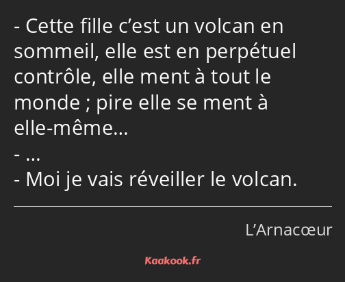 Cette fille c’est un volcan en sommeil, elle est en perpétuel contrôle, elle ment à tout le monde…