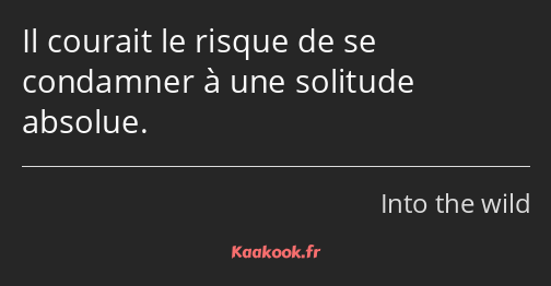 Il courait le risque de se condamner à une solitude absolue.