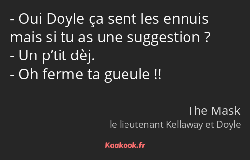 Oui Doyle ça sent les ennuis mais si tu as une suggestion ? Un p’tit dèj. Oh ferme ta gueule !!