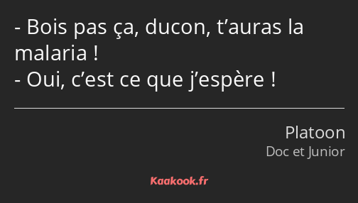 Bois pas ça, ducon, t’auras la malaria ! Oui, c’est ce que j’espère !