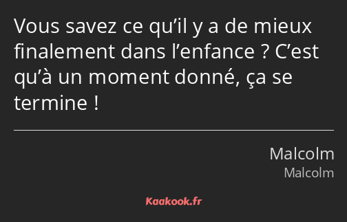 Vous savez ce qu’il y a de mieux finalement dans l’enfance ? C’est qu’à un moment donné, ça se…