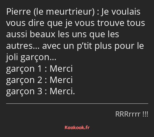 Je voulais vous dire que je vous trouve tous aussi beaux les uns que les autres… avec un p’tit plus…