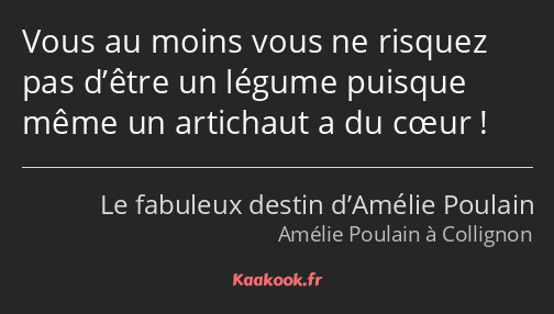 Vous au moins vous ne risquez pas d’être un légume puisque même un artichaut a du cœur !