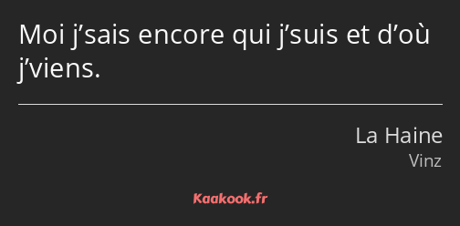 Moi j’sais encore qui j’suis et d’où j’viens.