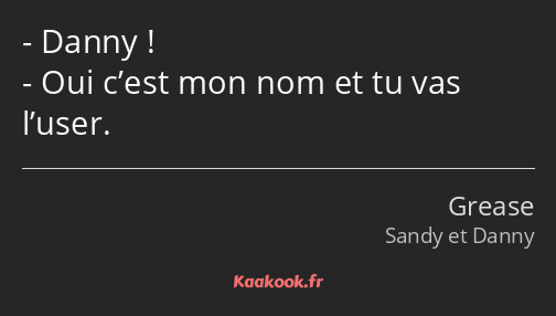 Danny ! Oui c’est mon nom et tu vas l’user.