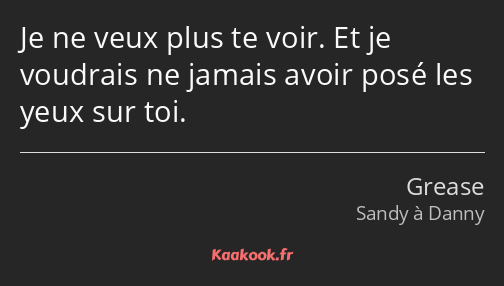 Je ne veux plus te voir. Et je voudrais ne jamais avoir posé les yeux sur toi.