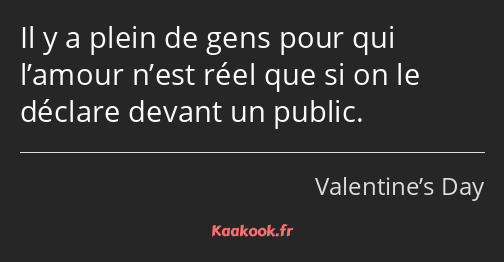 Il y a plein de gens pour qui l’amour n’est réel que si on le déclare devant un public.