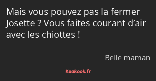 Mais vous pouvez pas la fermer Josette ? Vous faites courant d’air avec les chiottes !