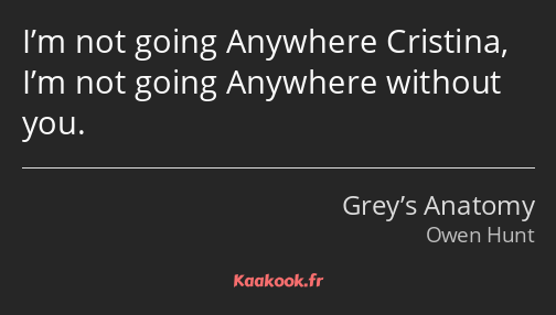 I’m not going Anywhere Cristina, I’m not going Anywhere without you.