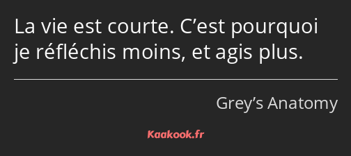 La vie est courte. C’est pourquoi je réfléchis moins, et agis plus.