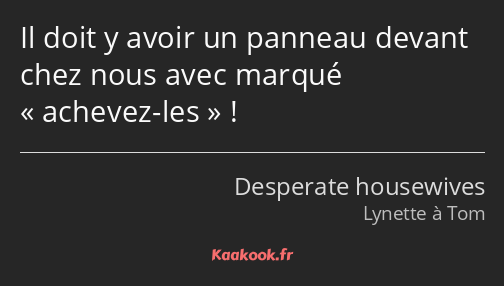 Il doit y avoir un panneau devant chez nous avec marqué achevez-les !