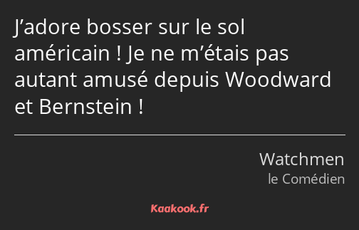 J’adore bosser sur le sol américain ! Je ne m’étais pas autant amusé depuis Woodward et Bernstein !