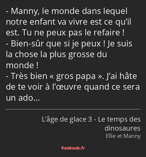 Manny, le monde dans lequel notre enfant va vivre est ce qu’il est. Tu ne peux pas le refaire…